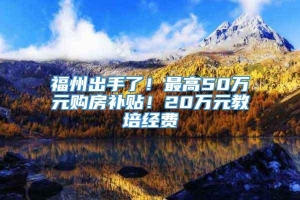 福州出手了！最高50万元购房补贴！20万元教培经费