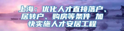 上海：优化人才直接落户、居转户、购房等条件 加快实施人才安居工程