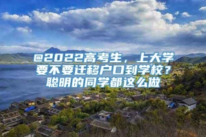 @2022高考生，上大学要不要迁移户口到学校？聪明的同学都这么做