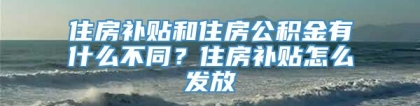 住房补贴和住房公积金有什么不同？住房补贴怎么发放