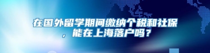 在国外留学期间缴纳个税和社保，能在上海落户吗？