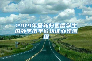 2019年最新归国留学生国外学历学位认证办理流程