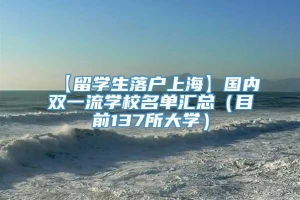 【留学生落户上海】国内双一流学校名单汇总（目前137所大学）