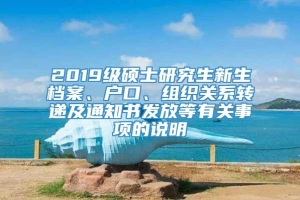 2019级硕士研究生新生档案、户口、组织关系转递及通知书发放等有关事项的说明