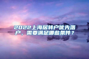 2022上海居转户优先落户，需要满足哪些条件？