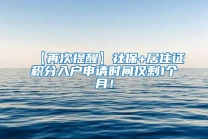 【再次提醒】社保+居住证积分入户申请时间仅剩1个月！