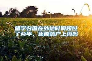 留学归国在外地时间超过了两年，还能落户上海吗