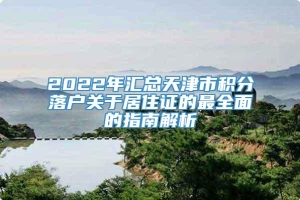 2022年汇总天津市积分落户关于居住证的最全面的指南解析