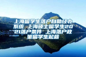 上海留学生落户自助经办系统 上海硕士留学生2021落户条件 上海落户政策留学生起薪