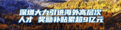 深圳大力引进海外高层次人才 奖励补贴累超9亿元