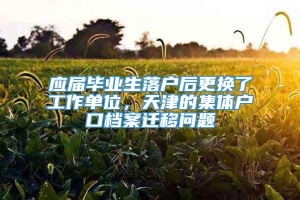 应届毕业生落户后更换了工作单位，天津的集体户口档案迁移问题