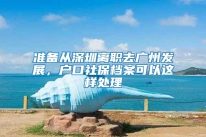 准备从深圳离职去广州发展，户口社保档案可以这样处理