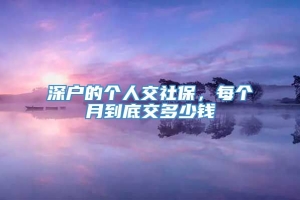 深户的个人交社保，每个月到底交多少钱