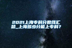 2021上海专科分数线汇总_上海多少分能上专科？