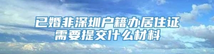 已婚非深圳户籍办居住证需要提交什么材料