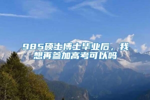 985硕士博士毕业后，我想再参加高考可以吗