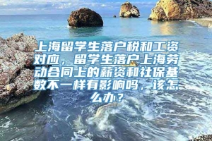 上海留学生落户税和工资对应，留学生落户上海劳动合同上的薪资和社保基数不一样有影响吗，该怎么办？