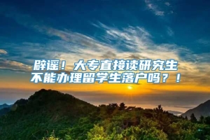 辟谣！大专直接读研究生不能办理留学生落户吗？！