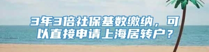 3年3倍社保基数缴纳，可以直接申请上海居转户？