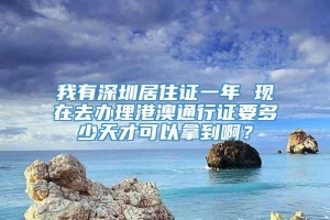 我有深圳居住证一年 现在去办理港澳通行证要多少天才可以拿到啊？