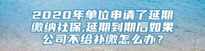 2020年单位申请了延期缴纳社保,延期到期后如果公司不给补缴怎么办？