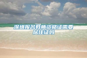 深圳报名教师资格证需要居住证吗